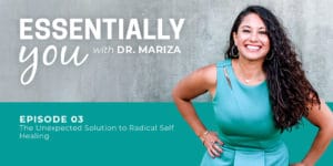 Essentially You Podcast 003: The Unexpected Solution to Radical Self Healing with Dr. Mariza - #3