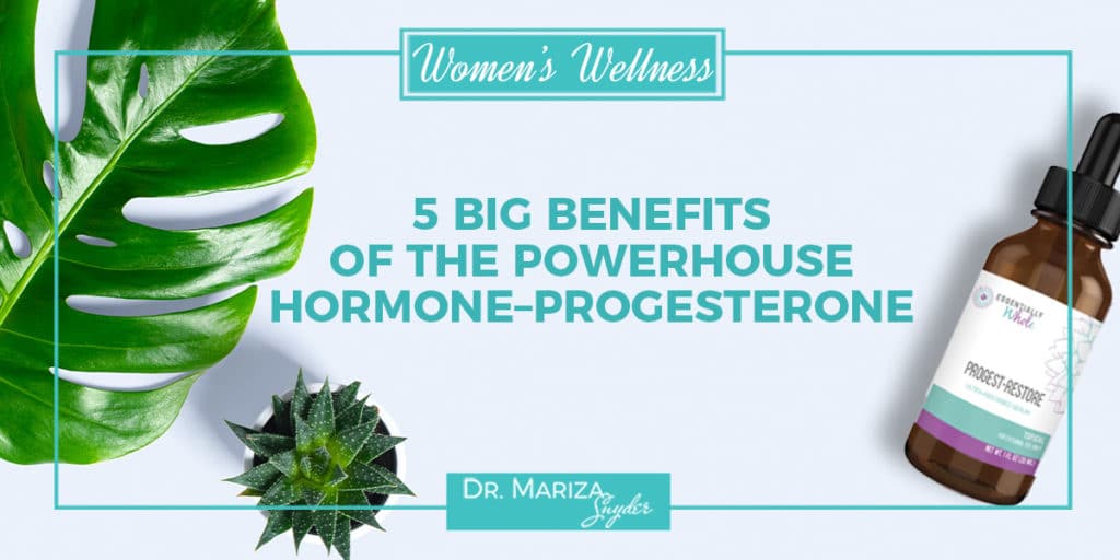 5 Big Benefits of the Powerhouse Hormone: Progesterone - Dr Mariza Snyder.