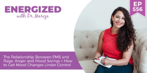#556: The Relationship Between PMS and Rage, Anger and Mood Swings + How to Get Mood Changes Under Control with Dr. Mariza