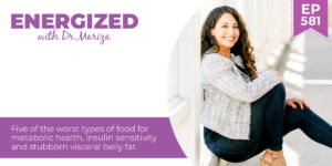 581: Five of the Worst Types of Food for Metabolic Health, Insulin Sensitivity and Stubborn Visceral Belly Fat with Dr. Mariza
